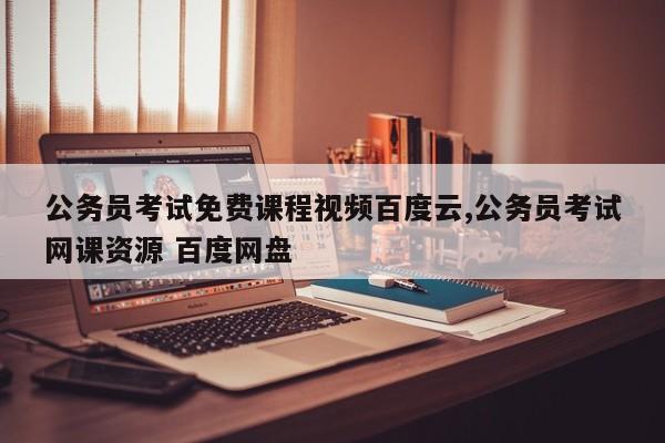 公务员考试免费课程视频百度云,公务员考试网课资源 百度网盘