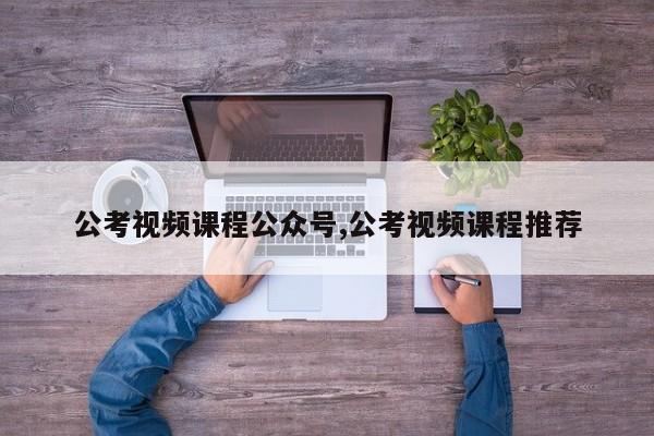 公考视频课程公众号,公考视频课程推荐