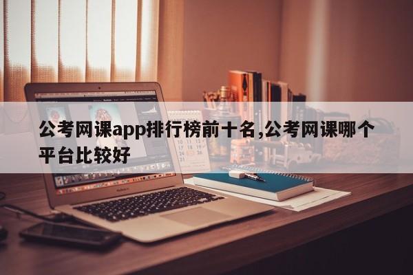 公考网课app排行榜前十名,公考网课哪个平台比较好